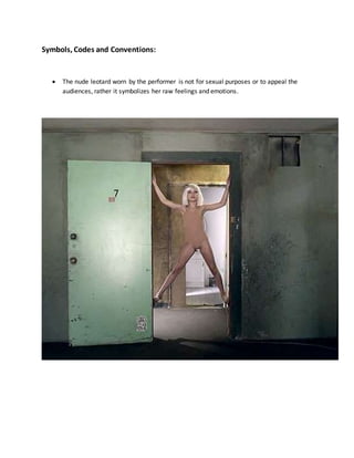 Symbols, Codes and Conventions:
 The nude leotard worn by the performer is not for sexual purposes or to appeal the
audiences, rather it symbolizes her raw feelings and emotions.
 
