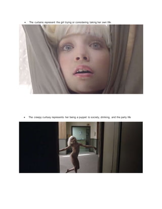  The curtains represent the girl trying or considering taking her own life.
 The creepy curtsey represents her being a puppet to society, drinking, and the party life
 