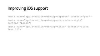 Improving iOS support
<meta name="apple-mobile-web-app-capable" content="yes">
<meta name="apple-mobile-web-app-status-bar-style"
content="black">
<meta name="apple-mobile-web-app-title" content="Stone
Fest 21">
 