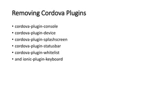 Removing Cordova Plugins
• cordova-plugin-console
• cordova-plugin-device
• cordova-plugin-splashscreen
• cordova-plugin-statusbar
• cordova-plugin-whitelist
• and ionic-plugin-keyboard
 