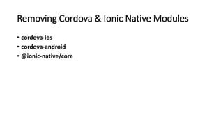 Removing Cordova & Ionic Native Modules
• cordova-ios
• cordova-android
• @ionic-native/core
 