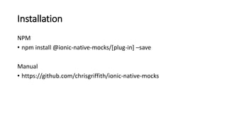 Installation
NPM
• npm install @ionic-native-mocks/[plug-in] –save
Manual
• https://github.com/chrisgriffith/ionic-native-mocks
 