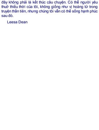đây không phải là kết thúc câu chuyện. Có thể người yêu
thuở thiếu thời của tôi, không giống như vị hoàng tử trong
truyện thần tiên, nhưng chúng tôi vẫn có thể sống hạnh phúc
sau đó.
Leesa Dean
 