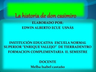 ELABORADO POR:
EDWIN ALBERTO ECUE USNÁS
INSTITUCIÓN EDUCATIVA ESCUELA NORMAL
SUPERIOR “ENRIQUE VALLEJO” DE TIERRADENTRO
FORMACION COMPLEMENTARIA II. SEMESTRE
DOCENTE
Melba Isabel castaño
 