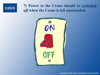 7) Power to the Crane should be  switched off  when the Crane is left unattended. 