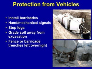 Protection from Vehicles Install barricades Hand/mechanical signals Stop logs Grade soil away from excavation Fence or barricade trenches left overnight 