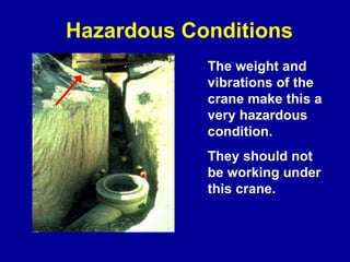 Hazardous Conditions The weight and vibrations of the crane make this a very hazardous condition.  They should not be working under this crane. 