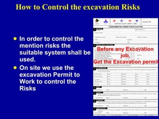 How to Control the excavation Risks In order to control the mention risks the suitable system shall be used. On site we use the excavation Permit to Work to control the Risks Before any Excavation  job,  Get the Excavation permit 