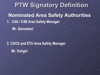 PTW Signatory Definition Nominated Area Safety Authorities C4A / C4B Area Safety Manager Mr.  Sanoobari 2.  C5/C6 and ETU Area Safety Manager Mr.  Eshghi 