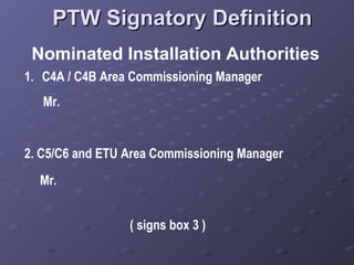 PTW Signatory Definition Nominated Installation Authorities C4A / C4B Area Commissioning Manager Mr.  2.  C5/C6 and ETU Area Commissioning Manager Mr.  ( signs box 3 ) 