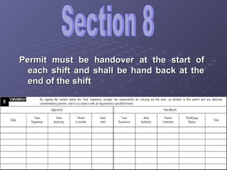 Section 8 Permit must be handover at the start of each shift and shall be hand back at the end of the shift 