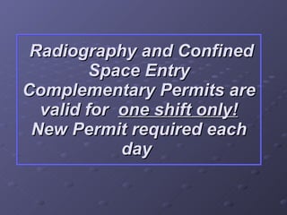 Radiography and Confined Space Entry Complementary Permits are valid for  one shift only! New Permit required each day  