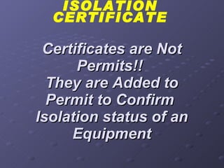 Certificates are Not Permits!!  They are Added to Permit to Confirm  Isolation status of an Equipment ISOLATION CERTIFICATE 