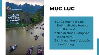 MỤC LỤC
Chùa Hương ở đâu?
Đường đi chùa Hương
như thế nào?
Nên đi chùa Hương vào
tháng mấy?
Kinh nghiệm đi du xuân
chùa Hư...