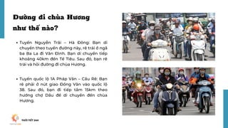 Đường đi chùa Hương
như thế nào?
Tuyến Nguyễn Trãi – Hà Đông: Bạn di
chuyển theo tuyến đường này, rẽ trái ở ngã
ba Ba La đ...