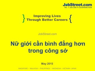 } {Improving Lives
Through Better Careers
SINGAPORE • MALAYSIA • PHILIPPINES • INDONESIA • VIETNAM • JAPAN
JobStreet.com
May 2015
Nữ giới cần bình đẳng hơn
trong công sở
 