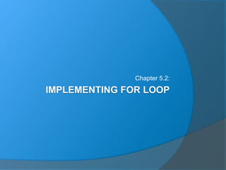IMPLEMENTING FOR LOOP
Chapter 5.2:
 