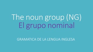The noun group (NG)
El grupo nominal
GRAMATICA DE LA LENGUA INGLESA
 