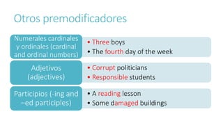 Otros premodificadores
• Three boys
• The fourth day of the week
Numerales cardinales
y ordinales (cardinal
and ordinal numbers)
• Corrupt politicians
• Responsible students
Adjetivos
(adjectives)
• A reading lesson
• Some damaged buildings
Participios (-ing and
–ed participles)
 