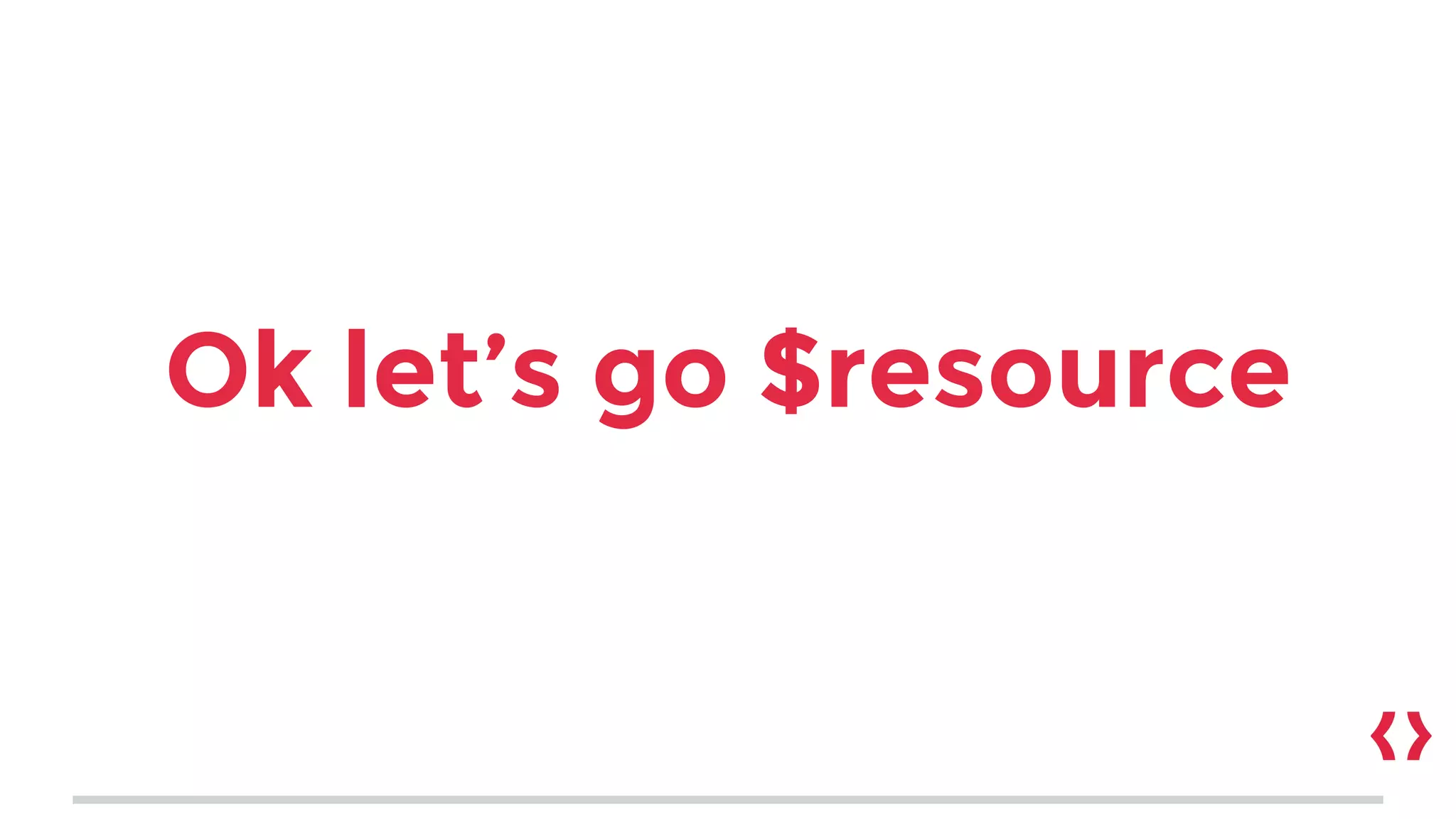 Ok let’s go $resource
 