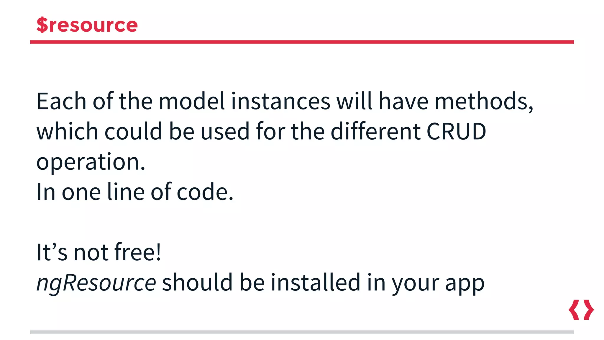 $resource
Each of the model instances will have methods,
which could be used for the different CRUD
operation.
In one line of code.
It’s not free!
ngResource should be installed in your app
 