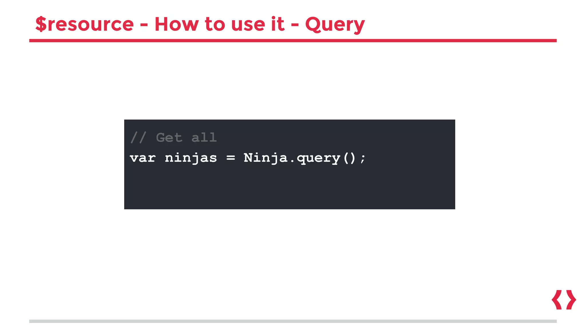 $resource - How to use it - Query
// Get all
var ninjas = Ninja.query();
 