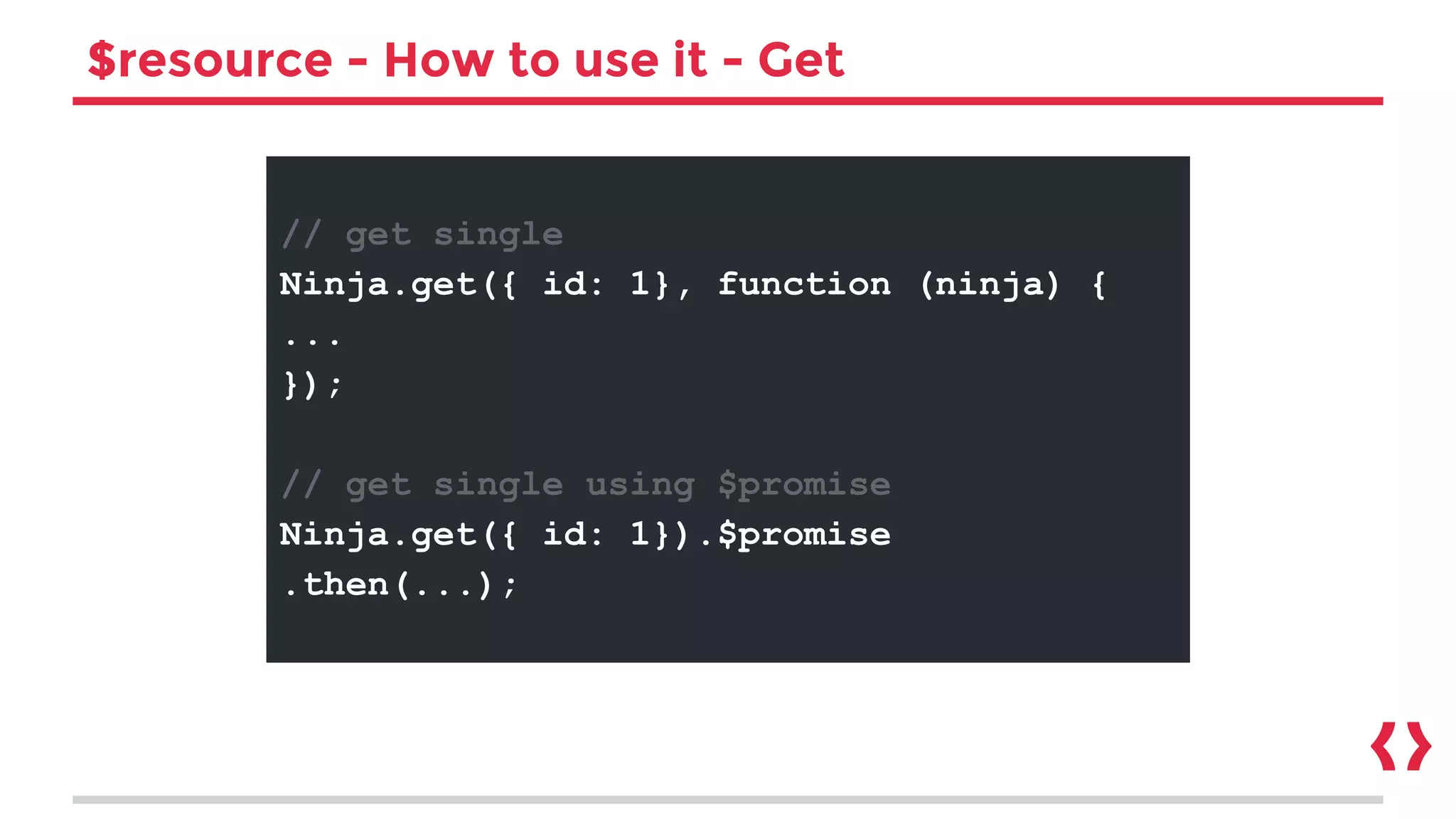$resource - How to use it - Get
// get single
Ninja.get({ id: 1}, function (ninja) {
...
});
// get single using $promise
Ninja.get({ id: 1}).$promise
.then(...);
 
