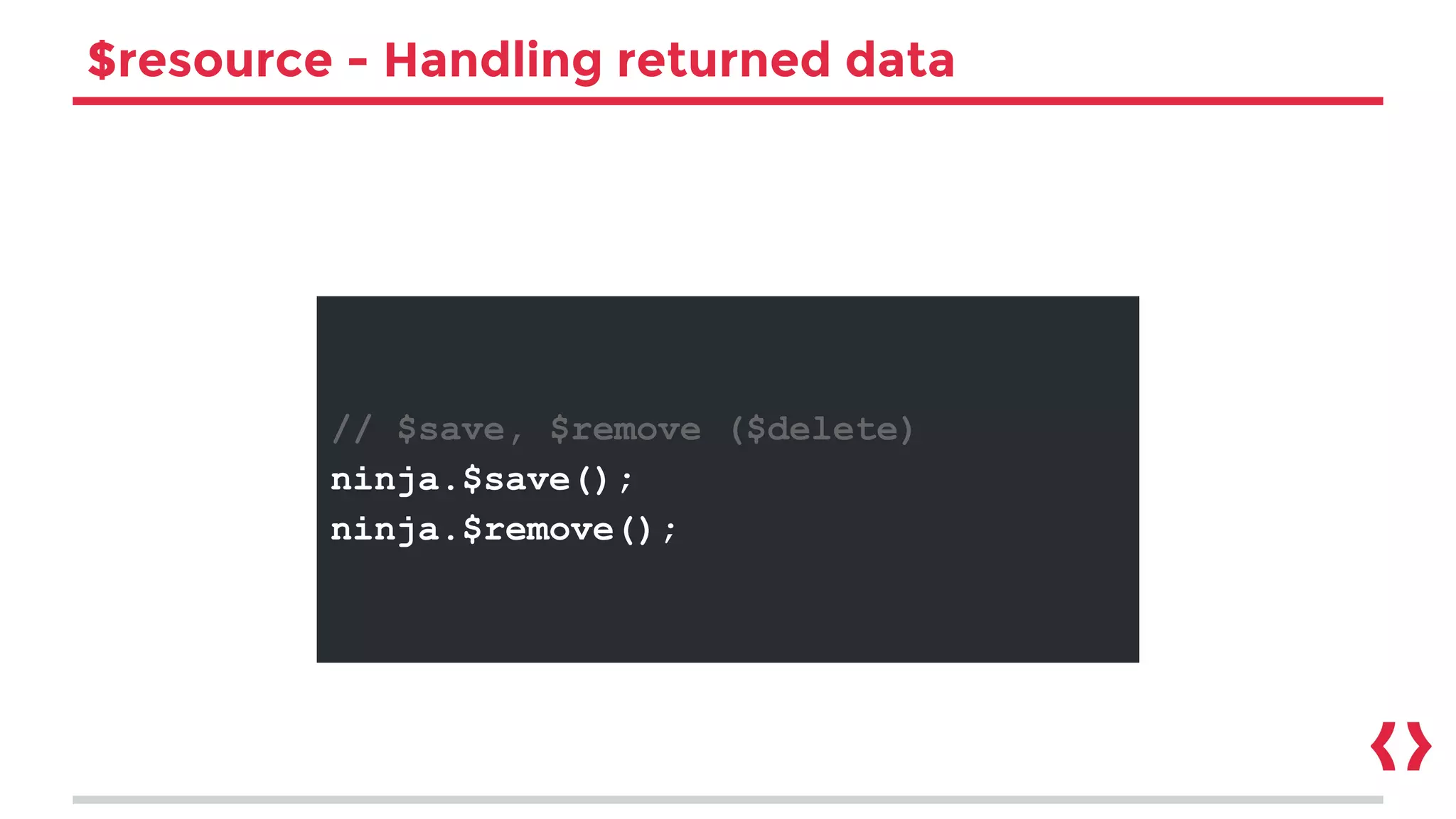 $resource - Handling returned data
// $save, $remove ($delete)
ninja.$save();
ninja.$remove();
 