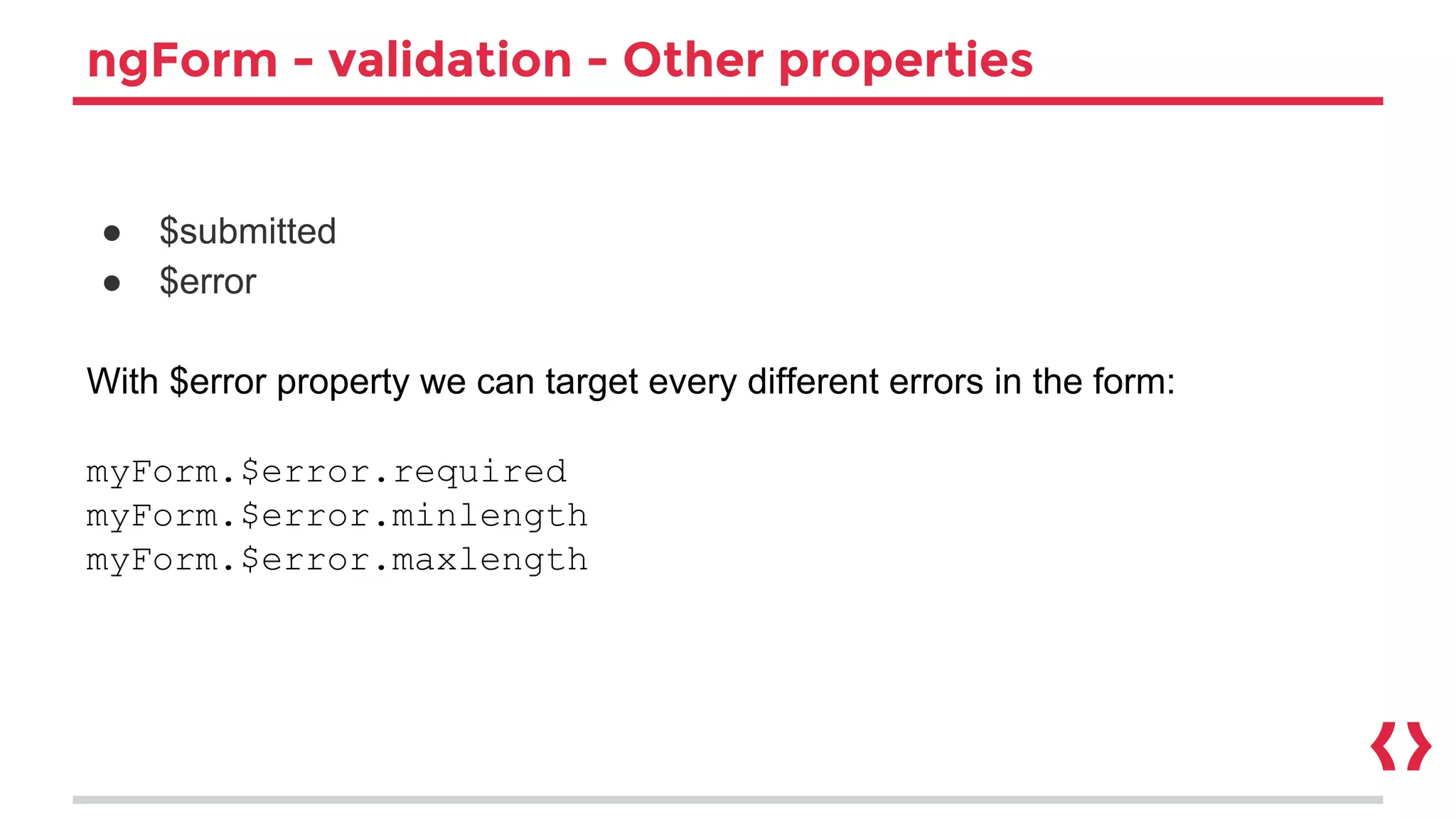 ngForm - validation - Other properties
● $submitted
● $error
With $error property we can target every different errors in the form:
myForm.$error.required
myForm.$error.minlength
myForm.$error.maxlength
 