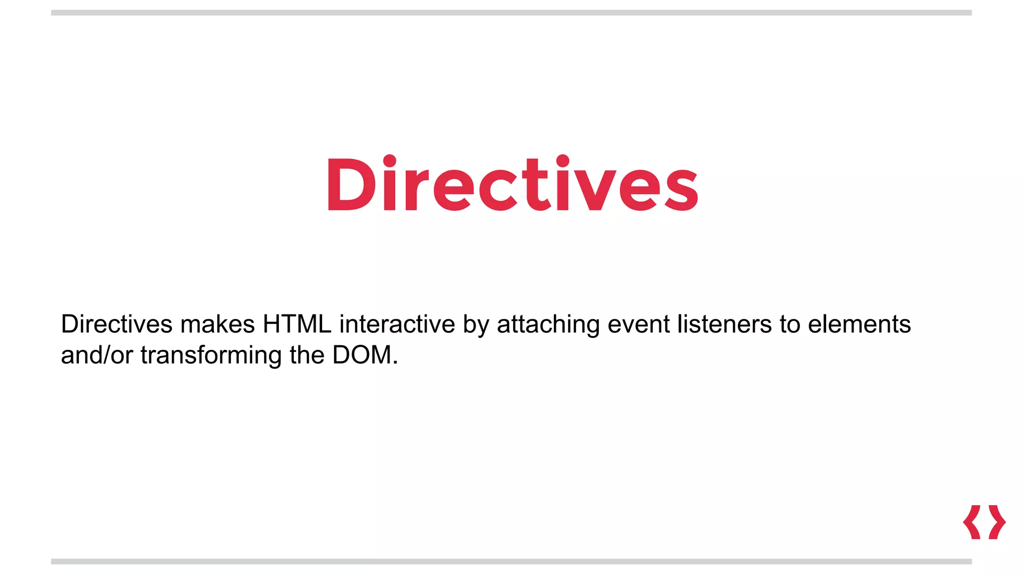 Directives
Directives makes HTML interactive by attaching event listeners to elements
and/or transforming the DOM.
 