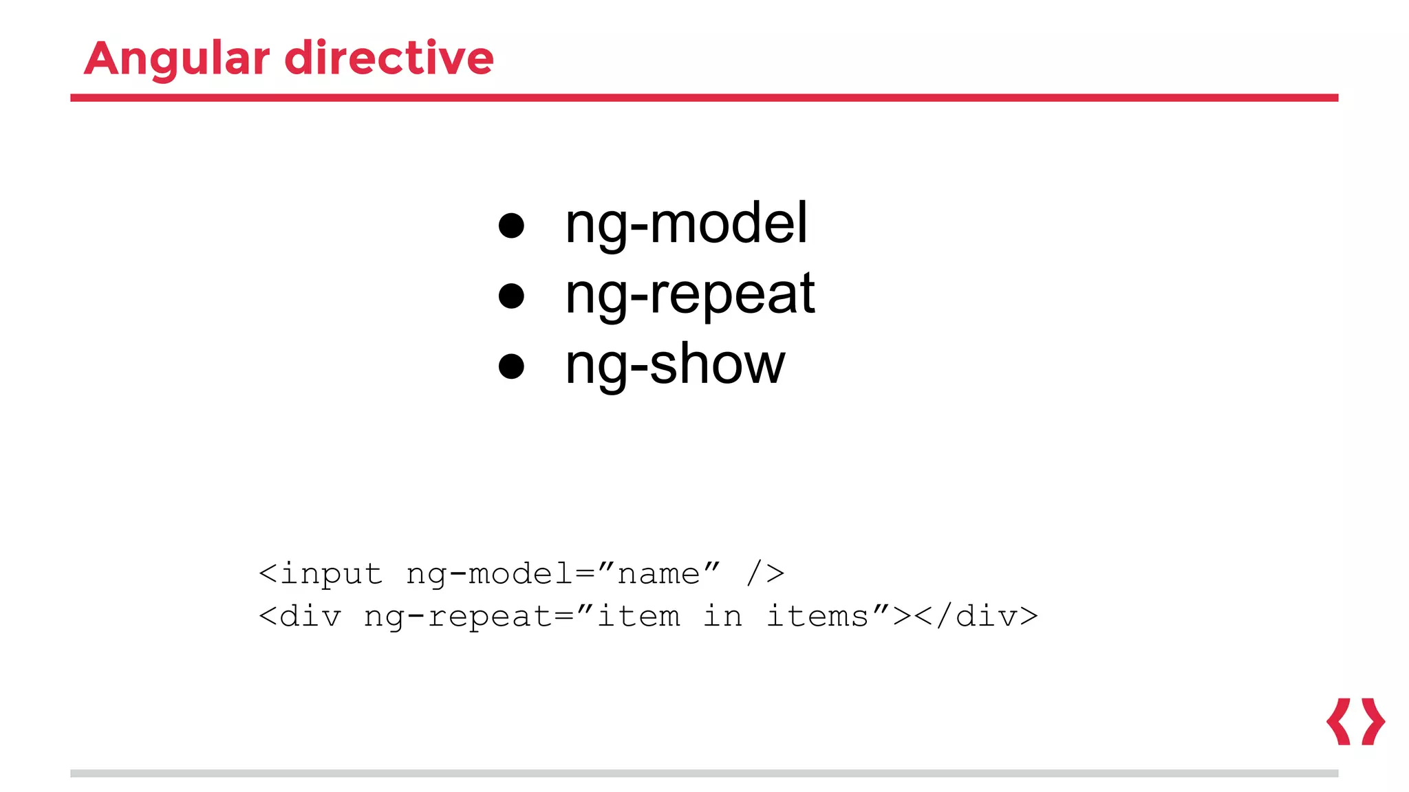 Angular directive
● ng-model
● ng-repeat
● ng-show
<input ng-model=”name” />
<div ng-repeat=”item in items”></div>
 