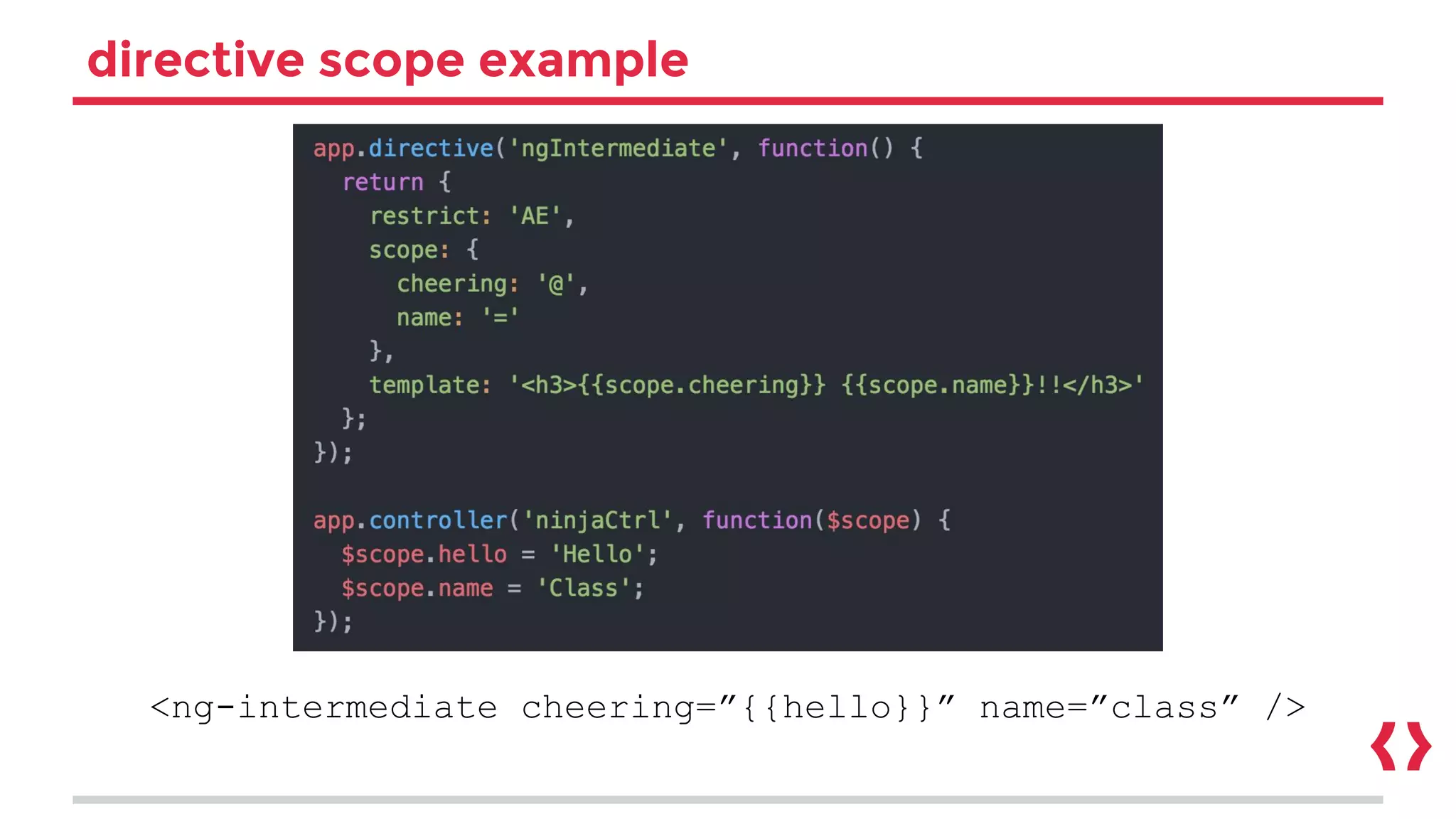 directive scope example
<ng-intermediate cheering=”{{hello}}” name=”class” />
 