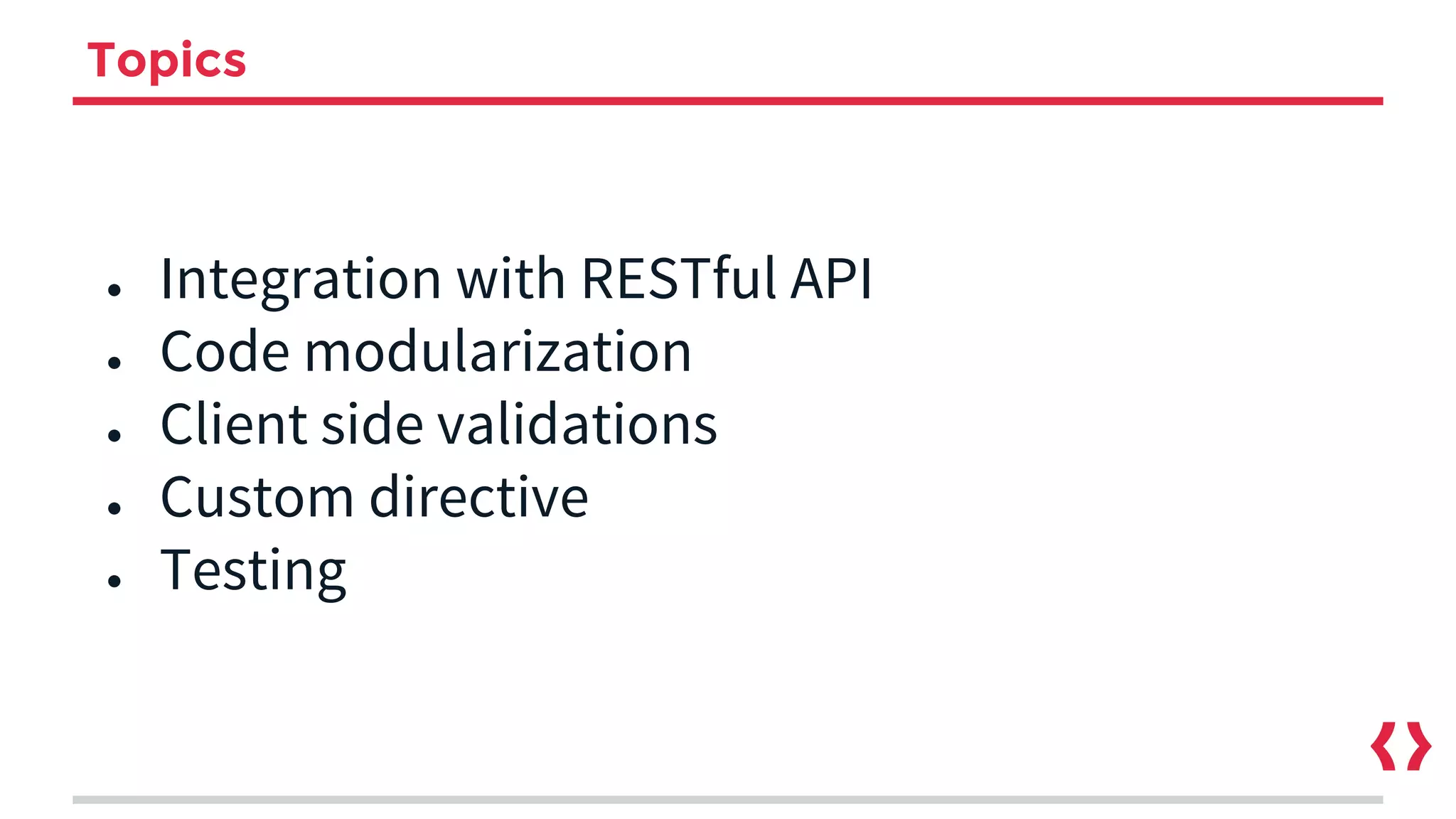 Topics
● Integration with RESTful API
● Code modularization
● Client side validations
● Custom directive
● Testing
 