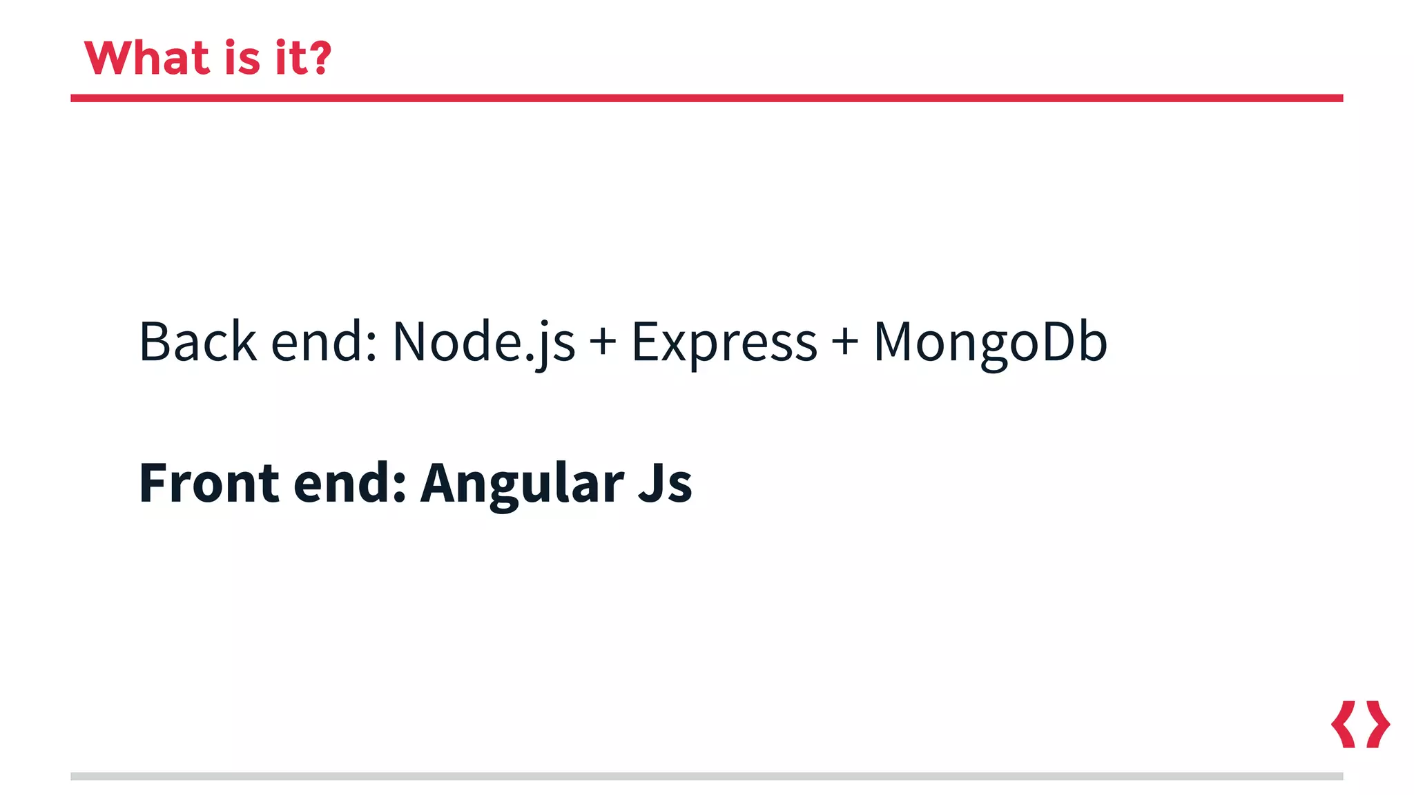 What is it?
Back end: Node.js + Express + MongoDb
Front end: Angular Js
 