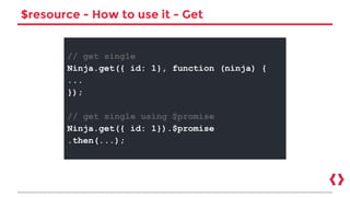 $resource - How to use it - Get
// get single
Ninja.get({ id: 1}, function (ninja) {
...
});
// get single using $promise
Ninja.get({ id: 1}).$promise
.then(...);
 