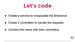 Let’s code
● Create a service to incapsulate the $resource
● Create 2 controllers to handle the requests
● Connect the views with their controllers
 