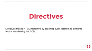 Directives
Directives makes HTML interactive by attaching event listeners to elements
and/or transforming the DOM.
 
