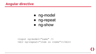 Angular directive
● ng-model
● ng-repeat
● ng-show
<input ng-model=”name” />
<div ng-repeat=”item in items”></div>
 