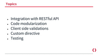 Topics
● Integration with RESTful API
● Code modularization
● Client side validations
● Custom directive
● Testing
 