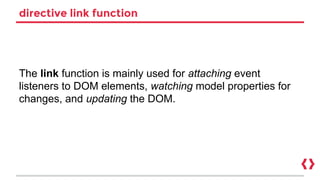 directive link function
The link function is mainly used for attaching event
listeners to DOM elements, watching model properties for
changes, and updating the DOM.
 