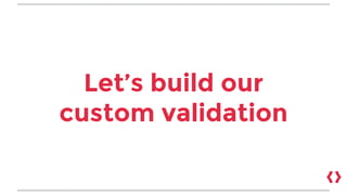 Let’s build our
custom validation
 