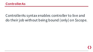 ControllerAs
ControllerAs syntax enables controller to live and
do their job without being bound (only) on $scope.
 
