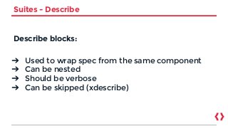 Suites - Describe
Describe blocks:
➔ Used to wrap spec from the same component
➔ Can be nested
➔ Should be verbose
➔ Can be skipped (xdescribe)
 