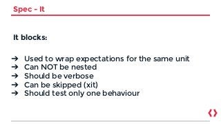 Spec - It
It blocks:
➔ Used to wrap expectations for the same unit
➔ Can NOT be nested
➔ Should be verbose
➔ Can be skipped (xit)
➔ Should test only one behaviour
 