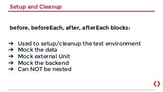 Setup and Cleanup
before, beforeEach, after, afterEach blocks:
➔ Used to setup/cleanup the test environment
➔ Mock the data
➔ Mock external Unit
➔ Mock the backend
➔ Can NOT be nested
 
