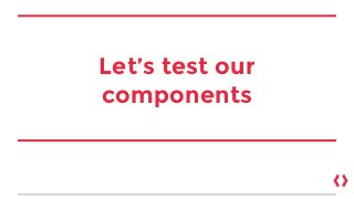 Let’s test our
components
 