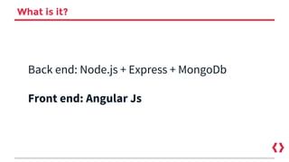 What is it?
Back end: Node.js + Express + MongoDb
Front end: Angular Js
 