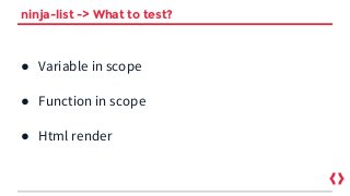 ninja-list -> What to test?
● Variable in scope
● Function in scope
● Html render
 