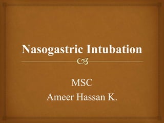 Nasogastric Intubation
MSC
Ameer Hassan K.
 
