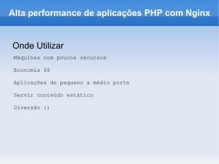Onde Utilizar Alta performance de aplicações PHP com Nginx Máquinas com poucos recursos Economia $$ Aplicações de pequeno a médio porte Servir conteúdo estático Diversão :) 